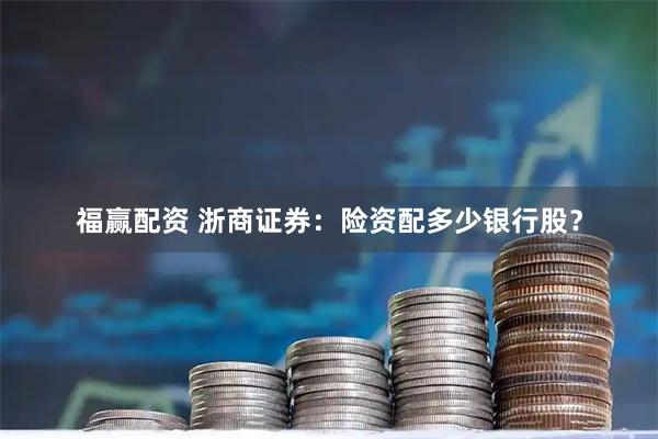 福赢配资 浙商证券：险资配多少银行股？