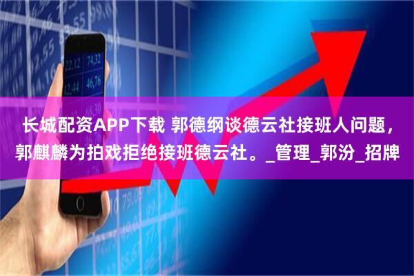 长城配资APP下载 郭德纲谈德云社接班人问题，郭麒麟为拍戏拒绝接班德云社。_管理_郭汾_招牌