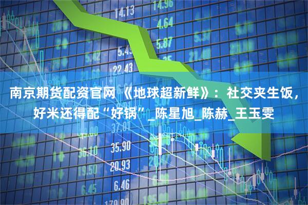 南京期货配资官网 《地球超新鲜》：社交夹生饭，好米还得配“好锅”_陈星旭_陈赫_王玉雯