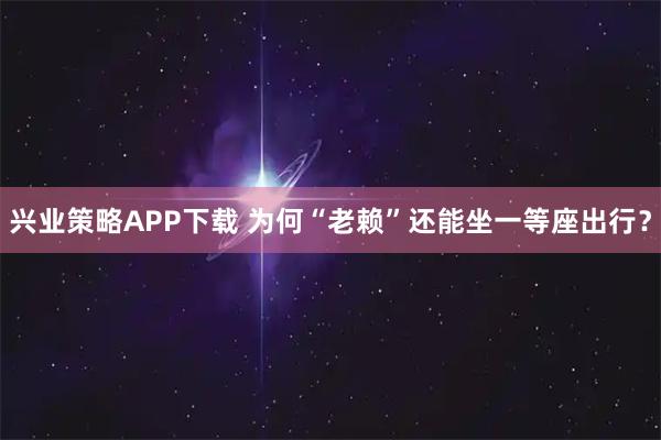 兴业策略APP下载 为何“老赖”还能坐一等座出行？