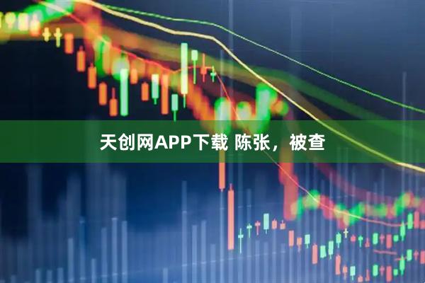 天创网APP下载 陈张，被查