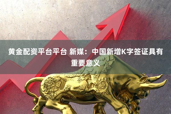 黄金配资平台平台 新媒：中国新增K字签证具有重要意义