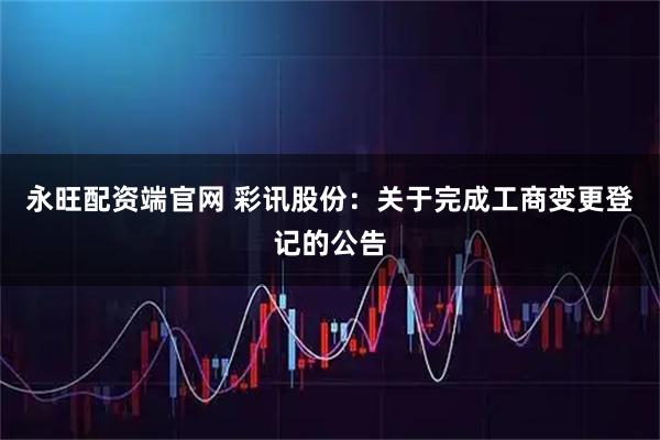 永旺配资端官网 彩讯股份：关于完成工商变更登记的公告