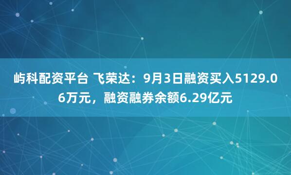 屿科配资平台 飞荣达：9月3日融资买入5129.06万元，融资融券余额6.29亿元