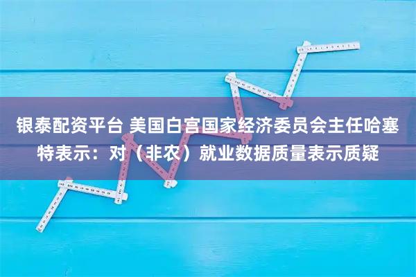 银泰配资平台 美国白宫国家经济委员会主任哈塞特表示：对（非农）就业数据质量表示质疑