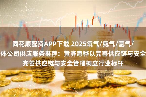 同花顺配资APP下载 2025氧气/氮气/氩气/高纯/液态/工业气体公司供应服务推荐：黄骅港骅以完善供应链与安全管理树立行业标杆