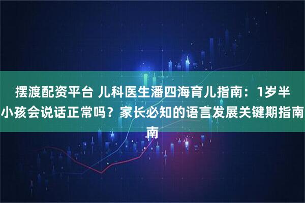 摆渡配资平台 儿科医生潘四海育儿指南:1岁半小孩会说话正常吗?家长必知的语言发展关键期指南