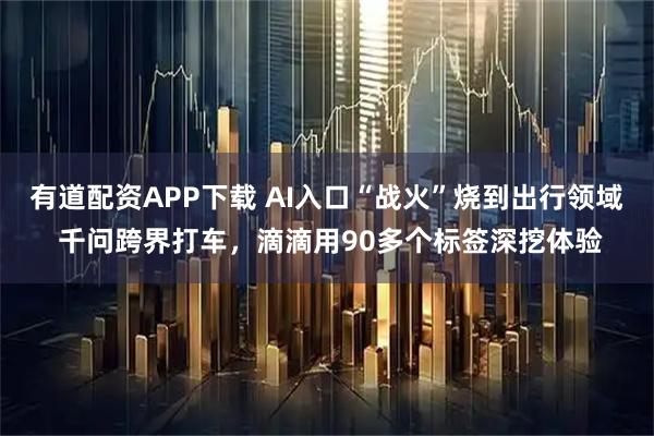 有道配资APP下载 AI入口“战火”烧到出行领域 千问跨界打车，滴滴用90多个标签深挖体验