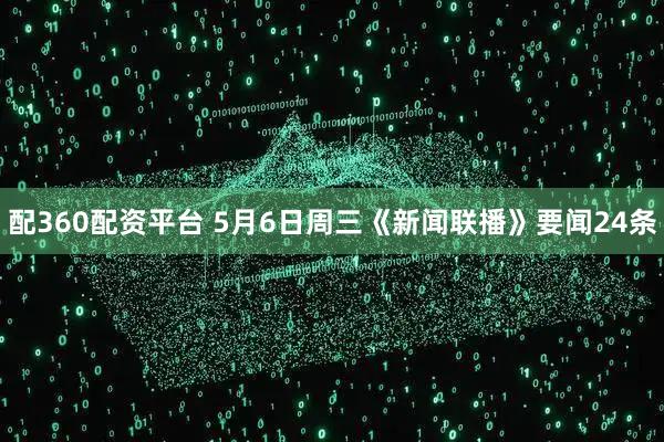 配360配资平台 5月6日周三《新闻联播》要闻24条