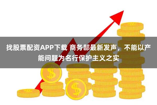 找股票配资APP下载 商务部最新发声，不能以产能问题为名行保护主义之实