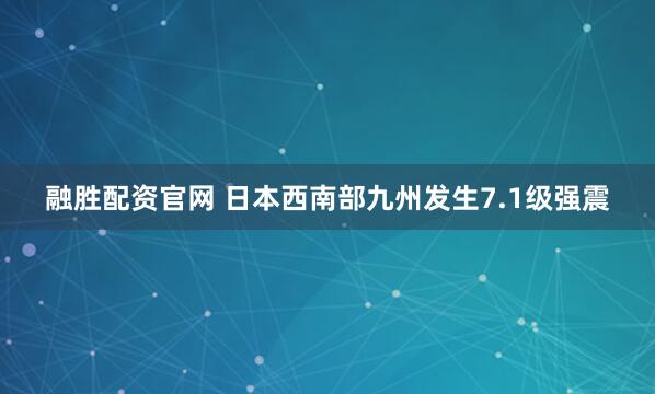 融胜配资官网 日本西南部九州发生7.1级强震